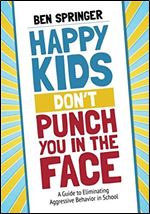 Happy Kids Don t Punch You in the Face: A Guide to Eliminating Aggressive Behavior in School