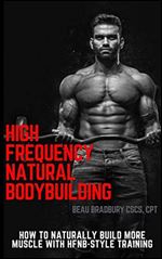 High Frequency Natural Bodybuilding: Train to Supercharge Protein Synthesis and Build Rock Hard Muscle... Naturally!