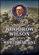 How Woodrow Wilson Fought World War I (Presidents at War)