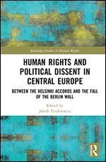 Human Rights and Political Dissent in Central Europe: Between the Helsinki Accords and the Fall of the Berlin Wall (Routledge Studies in Human Rights)