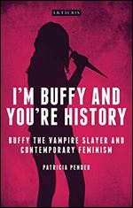 I'm Buffy and You're History: Buffy the Vampire Slayer and Contemporary Feminism (Investigating Cult TV)