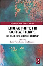 Illiberal Politics in Southeast Europe: How Ruling Elites Undermine Democracy (The Southeast Europe and Black Sea Series)