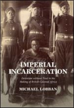 Imperial Incarceration: Detention without Trial in the Making of British Colonial Africa (Studies in Legal History)