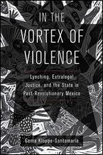 In the Vortex of Violence: Lynching, Extralegal Justice, and the State in Post-Revolutionary Mexico (Volume 7) (Violence in Latin American History)
