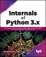 Internals of Python 3.x: Derive Maximum Code Performance and Delve Further into Iterations, Objects, GIL, Memory management, and various Internals (English Edition)