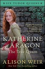 Katherine of Aragon, The True Queen: A Novel (Six Tudor Queens, 1)