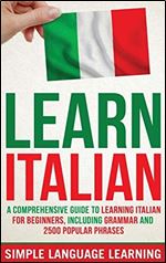 Learn Italian: A Comprehensive Guide to Learning Italian for Beginners, Including Grammar and 2500 Popular Phrases