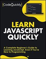 Learn JavaScript Quickly: A Complete Beginner s Guide to Learning JavaScript, Even If You re New to Programming (Crash Course With Hands-On Project)