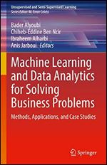 Machine Learning and Data Analytics for Solving Business Problems: Methods, Applications, and Case Studies (Unsupervised and Semi-Supervised Learning)