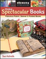 Make Spectacular Books: Fabulous Fabric, Skewer & Folded Books (Create & Treasure (C&T Publishing))