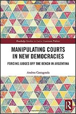 Manipulating Courts in New Democracies: Forcing Judges off the Bench in Argentina (Routledge Studies in Latin American Politics)