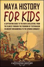 Maya History for Kids: A Captivating Guide to the Maya Civilization, from the Olmecs through the Founding of Teotihuacan in Ancient Mesoamerica to the Spanish Conquest (History for Children)