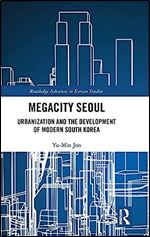 Megacity Seoul: Urbanization and the Development of Modern South Korea (Routledge Advances in Korean Studies)