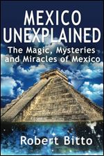 Mexico Unexplained: The Magic, Mysteries and Miracles of Mexico