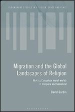 Migration and the Global Landscapes of Religion: Making Congolese Moral Worlds in Diaspora and Homeland (Bloomsbury Studies in Religion, Space and Place)