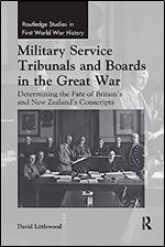 Military Service Tribunals and Boards in the Great War: Determining the Fate of Britain s and New Zealand s Conscripts (Routledge Studies in First World War History)