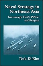 Naval Strategy in Northeast Asia: Geo-strategic Goals, Policies and Prospects (Cass Series: Naval Policy and History)