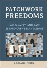 Patchwork Freedoms: Law, Slavery, and Race beyond Cuba's Plantations (Afro-Latin America)