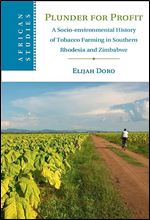 Plunder for Profit: A Socio-environmental History of Tobacco Farming in Southern Rhodesia and Zimbabwe (African Studies, Series Number 162)