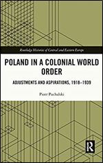 Poland in a Colonial World Order: Adjustments and Aspirations, 1918 1939 (Routledge Histories of Central and Eastern Europe)