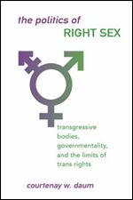 Politics of Right Sex, The: Transgressive Bodies, Governmentality, and the Limits of Trans Rights (SUNY series in Queer Politics and Cultures)