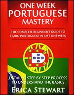 Portuguese: One Week Portuguese Mastery: The Complete Beginner s Guide to Learning Portuguese in just 1 Week! Detailed Step by Step Process to Understand the Basics (LANGUAGE MASTERY)