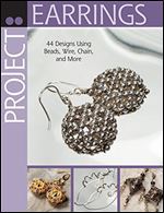 Project: Earrings: 44 Designs Using Beads, Wire, Chain, and More