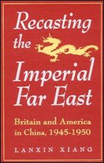 Recasting the Imperial Far East: Britain and America in China, 1945-50 (Studies in Modern China)