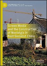 Screen Media and the Construction of Nostalgia in Post-Socialist China (Contemporary East Asian Visual Cultures, Societies and Politics)