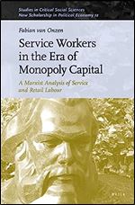 Service Workers in the Era of Monopoly Capital A Marxist Analysis of Service and Retail Labour (Studies in Critical Social Sciences)