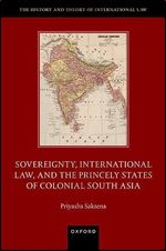 Sovereignty, International Law, and the Princely States of Colonial South Asia (The History and Theory of International Law)