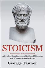 Stoicism: A Detailed Breakdown of Stoicism Philosophy and Wisdom from the Greats: A Complete Guide To Stoicism