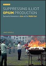 Suppressing Illicit Opium Production in Asia and the Middle East: Successful Intervention and National Drug Policies in Asia and the Middle East (International Library of Human Geography)