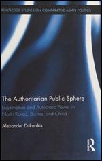 The Authoritarian Public Sphere: Legitimation and Autocratic Power in North Korea, Burma, and China (Routledge Studies on Comparative Asian Politics)