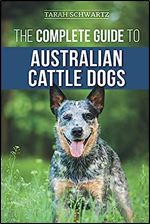 The Complete Guide to Australian Cattle Dogs: Finding, Training, Feeding, Exercising and Keeping Your ACD Active, Stimulated, and Happy
