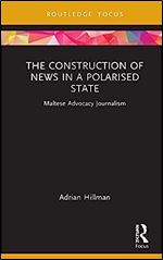 The Construction of News in a Polarised State: Maltese Advocacy Journalism (Routledge Focus on Communication and Society)