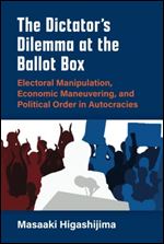 The Dictator's Dilemma at the Ballot Box: Electoral Manipulation, Economic Maneuvering, and Political Order in Autocracies (Weiser Center for Emerging Democracies)