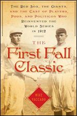 The First Fall Classic: The Red Sox, the Giants, and the Cast of Players, Pugs, and Politicos who Reinvented the World Series in 1912