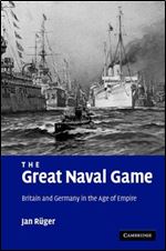 The Great Naval Game: Britain and Germany in the Age of Empire (Studies in the Social and Cultural History of Modern Warfare, Series Number 26)