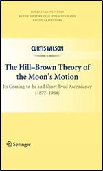 The Hill-Brown Theory of the Moon s Motion: Its Coming-to-be and Short-lived Ascendancy (1877-1984) (Sources and Studies in the History of Mathematics and Physical Sciences)