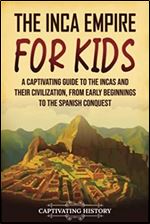The Inca Empire for Kids: A Captivating Guide to the Incas and Their Civilization, from Early Beginnings to the Spanish Conquest (History for Children)
