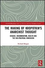 The Making of Kropotkin's Anarchist Thought: Disease, Degeneration, Health and the Bio-political Dimension (BASEES/Routledge Series on Russian and East European Studies)