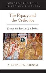 The Papacy and the Orthodox: Sources and History of a Debate (Oxford Studies in Historical Theology)