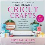 The Unofficial Book of Handmade Cricut Crafts: Creating Personalized Gifts with Your Electronic Cutting Machine