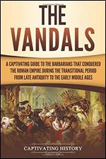 The Vandals: A Captivating Guide to the Barbarians That Conquered the Roman Empire During the Transitional Period from Late Antiquity to the Early Middle Ages (Barbarians in the Ancient World)