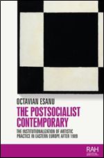 The postsocialist contemporary: The institutionalization of artistic practice in Eastern Europe after 1989 (Rethinking Art's Histories)