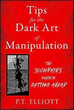 Tips for the Dark Art of Manipulation: The Sociopath's Guide to Getting Ahead