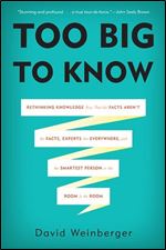 Too Big to Know: Rethinking Knowledge Now That the Facts Aren t the Facts, Experts Are Everywhere, and the Smartest Person in the Room Is the Room