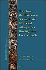 Touching the Passion Seeing Late Medieval Altarpieces through the Eyes of Faith (Brill's Studies in Itellectual History: Brill's Studies on Art, Art History, and Intellectual History, 26, 279)