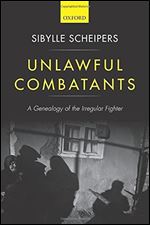 Unlawful Combatants: A Genealogy of the Irregular Fighter